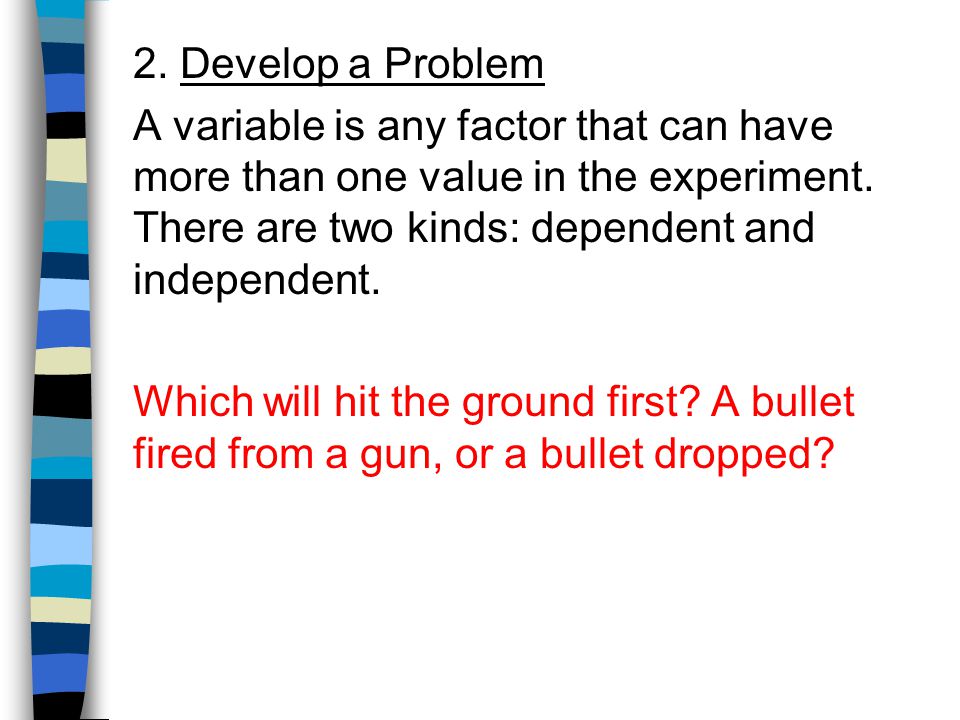 2. Develop a Problem A variable is any factor that can have more than one value in the experiment. There are two kinds: dependent and independent.
