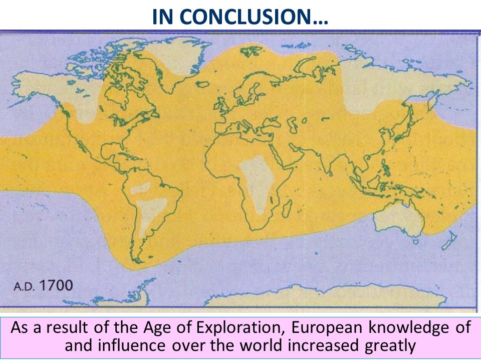 IN CONCLUSION… As a result of the Age of Exploration, European knowledge of and influence over the world increased greatly.