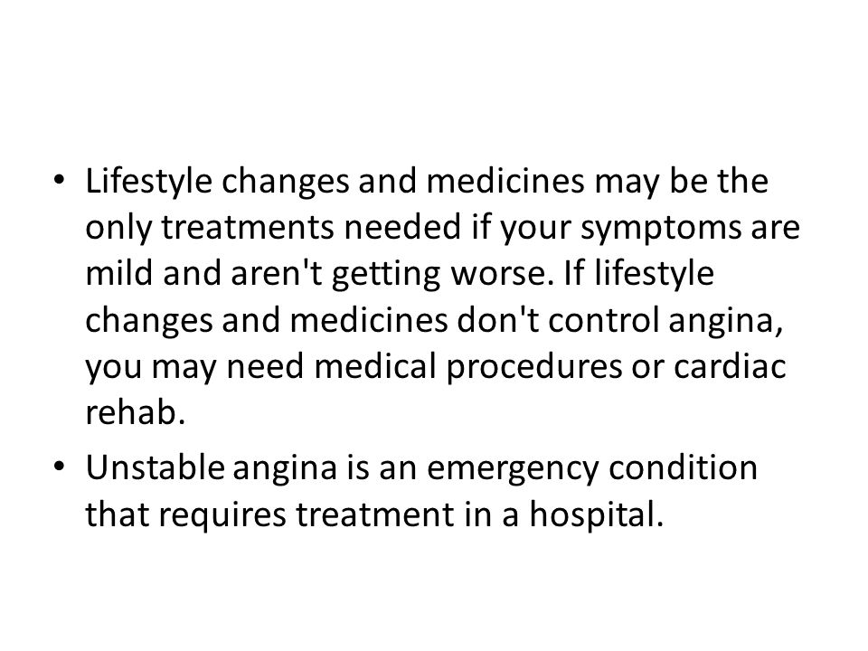 Lifestyle changes and medicines may be the only treatments needed if your symptoms are mild and aren t getting worse. If lifestyle changes and medicines don t control angina, you may need medical procedures or cardiac rehab.