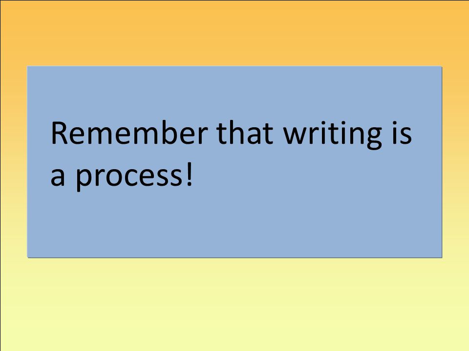 Remember that writing is a process!
