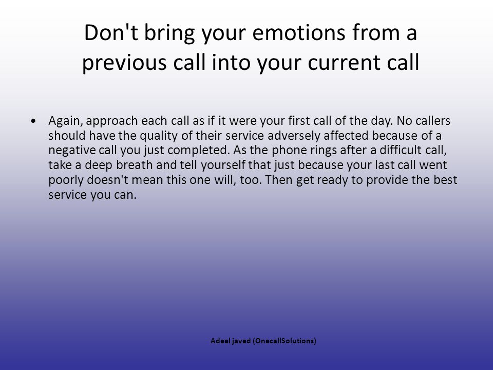 Don t bring your emotions from a previous call into your current call
