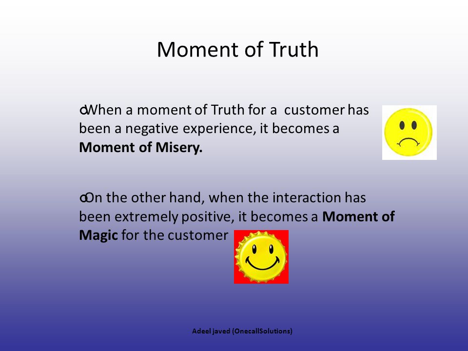 Moment of Truth When a moment of Truth for a customer has been a negative experience, it becomes a Moment of Misery.