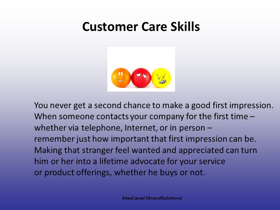 Customer Care Skills You never get a second chance to make a good first impression. When someone contacts your company for the first time –