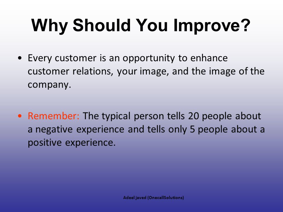 Why Should You Improve Every customer is an opportunity to enhance customer relations, your image, and the image of the company.