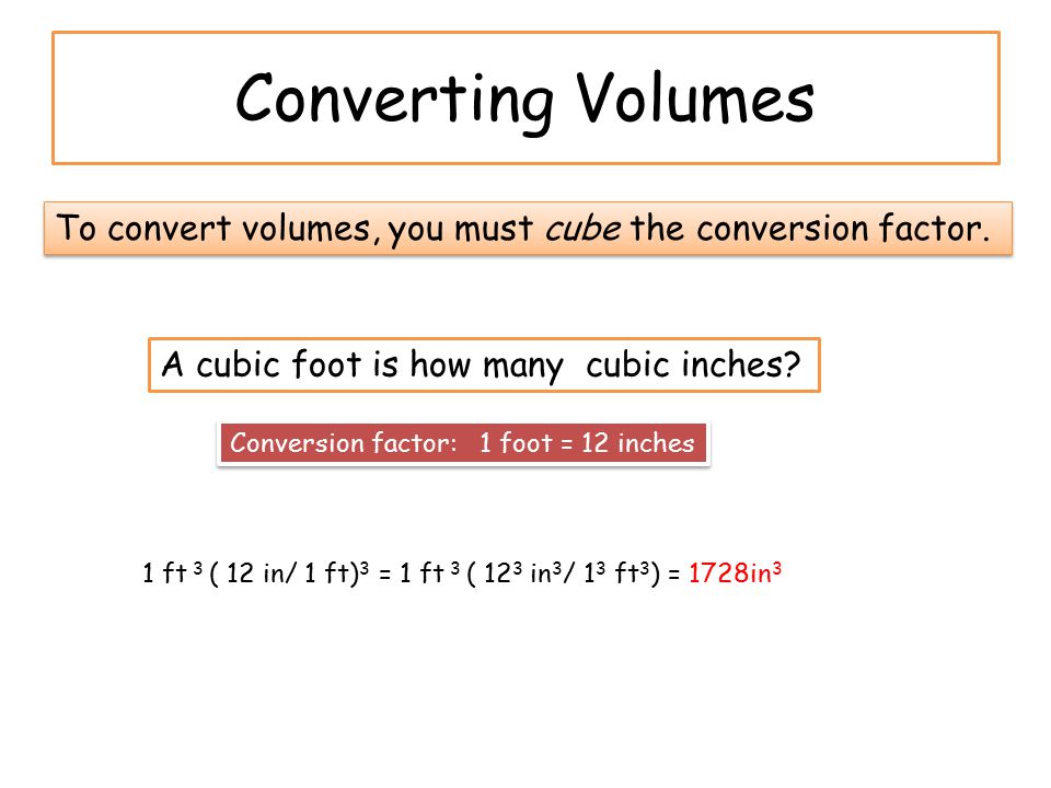 Converting Volumes To convert volumes, you must cube the conversion factor. A cubic foot is how many cubic inches