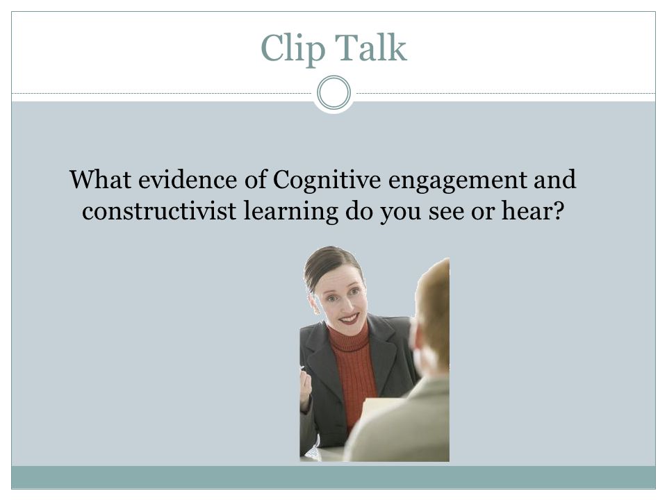 Clip Talk What evidence of Cognitive engagement and constructivist learning do you see or hear View clip: 4 min.