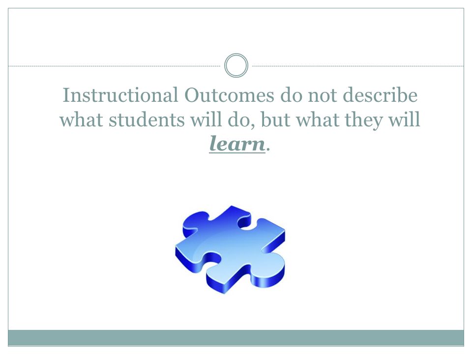 Instructional Outcomes do not describe what students will do, but what they will learn.