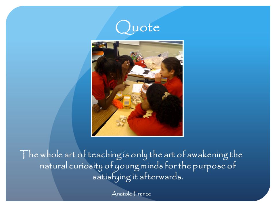 Quote The whole art of teaching is only the art of awakening the natural curiosity of young minds for the purpose of satisfying it afterwards.
