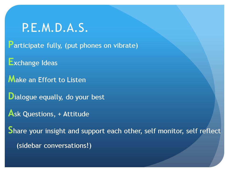 P.E.M.D.A.S. Exchange Ideas Participate fully, (put phones on vibrate)