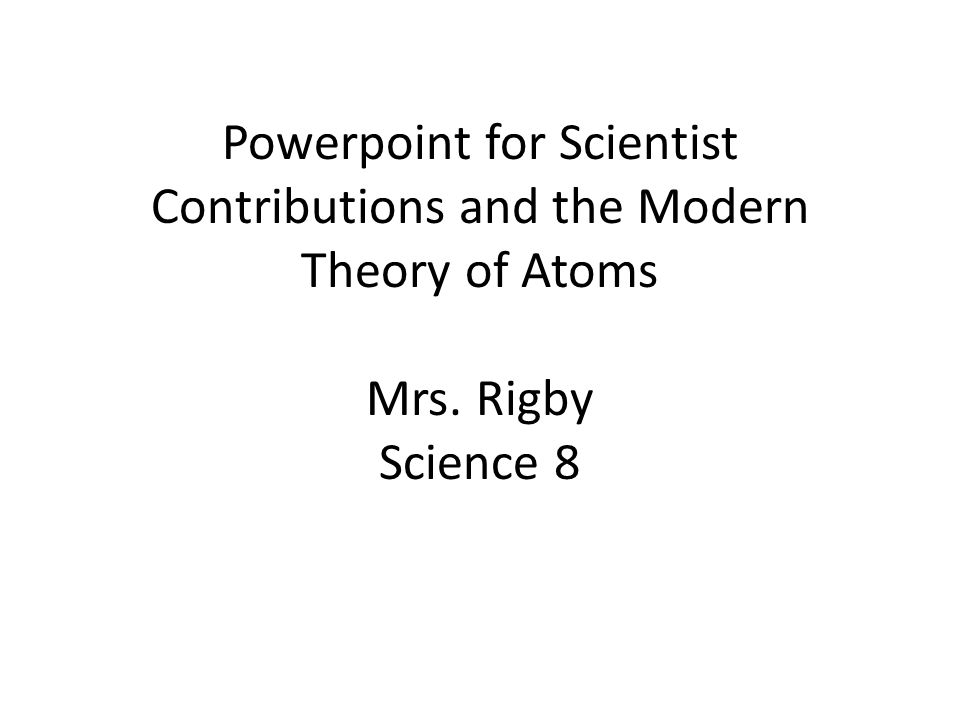 Powerpoint for Scientist Contributions and the Modern Theory of Atoms Mrs. Rigby Science 8