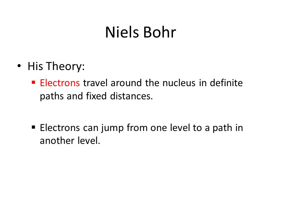 Niels Bohr His Theory: Electrons travel around the nucleus in definite paths and fixed distances.