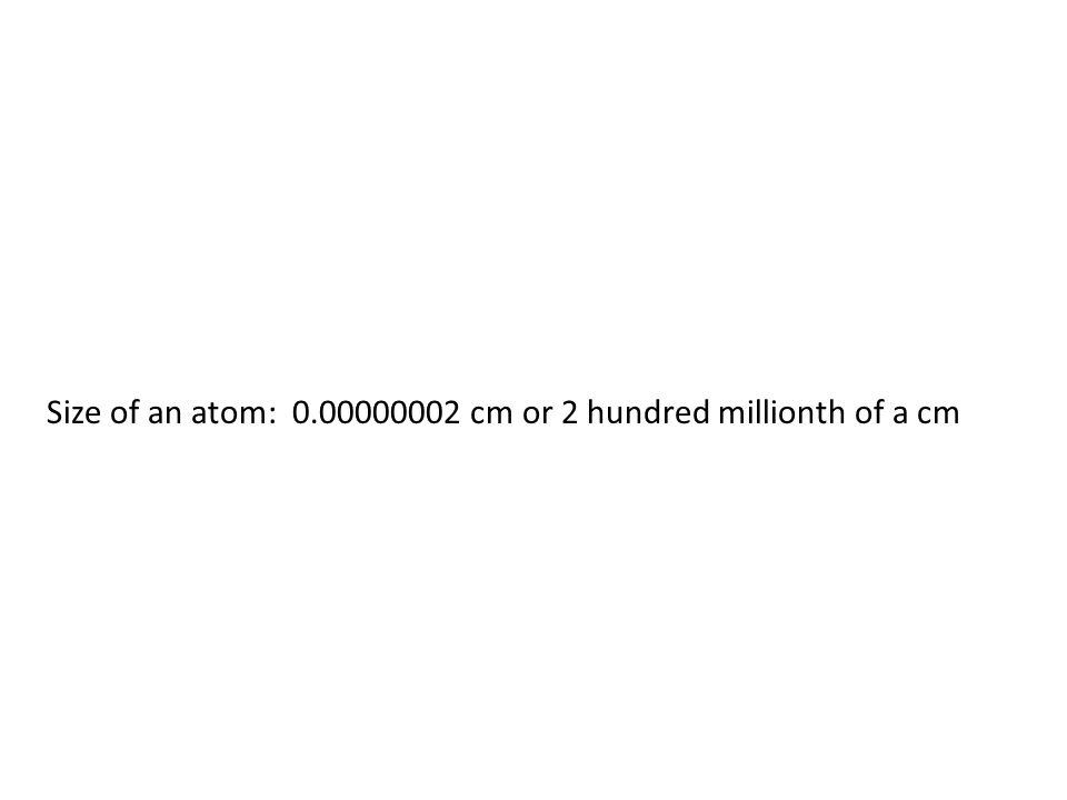Size of an atom: cm or 2 hundred millionth of a cm