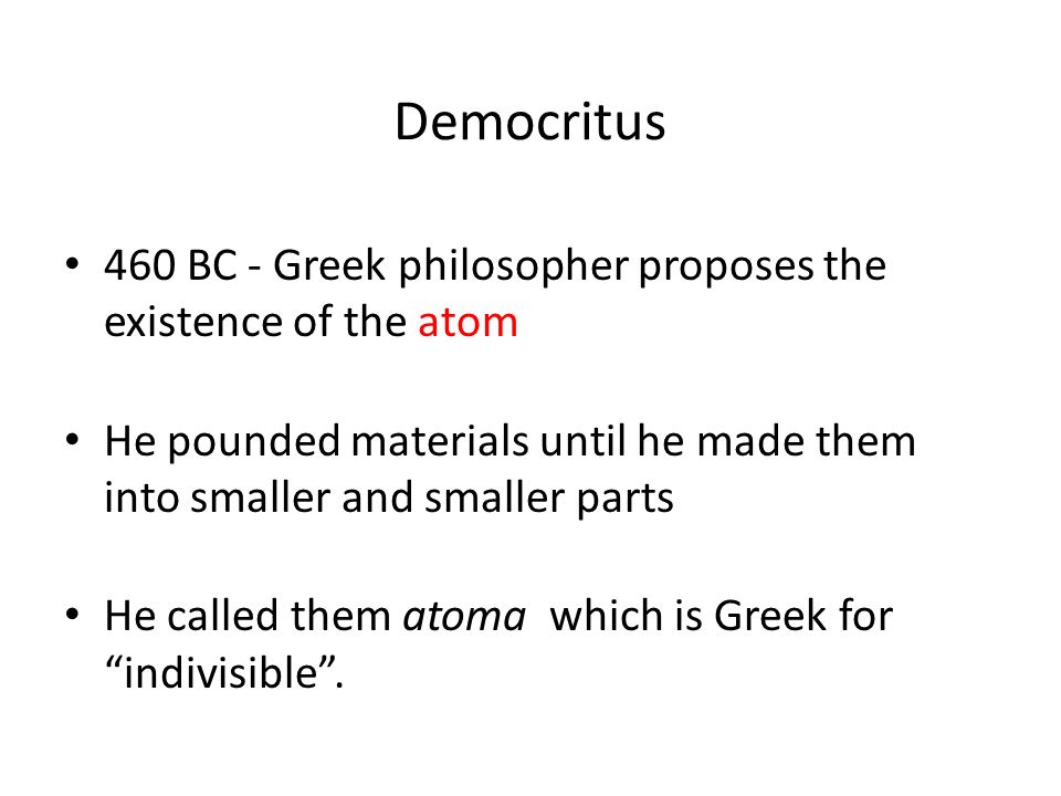 Democritus 460 BC - Greek philosopher proposes the existence of the atom. He pounded materials until he made them into smaller and smaller parts.