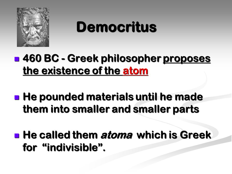 Democritus 460 BC - Greek philosopher proposes the existence of the atom. He pounded materials until he made them into smaller and smaller parts.