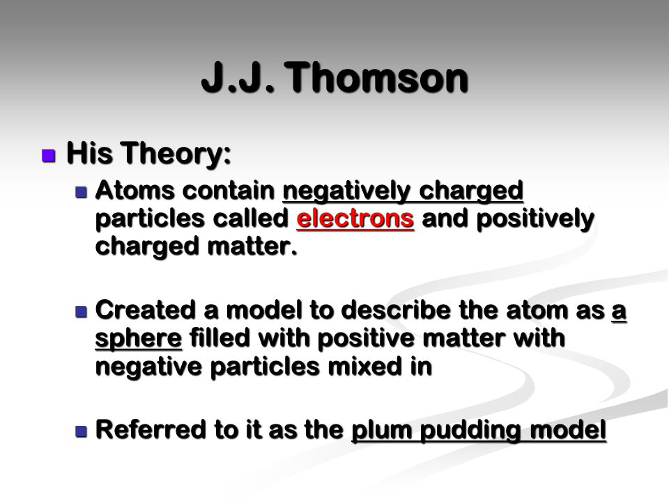 J.J. Thomson His Theory: Atoms contain negatively charged particles called electrons and positively charged matter.