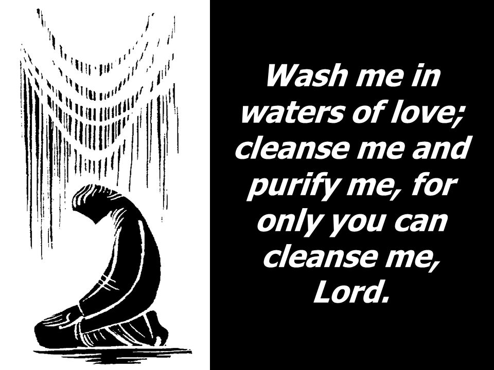 Wash me in waters of love; cleanse me and purify me, for only you can cleanse me, Lord.