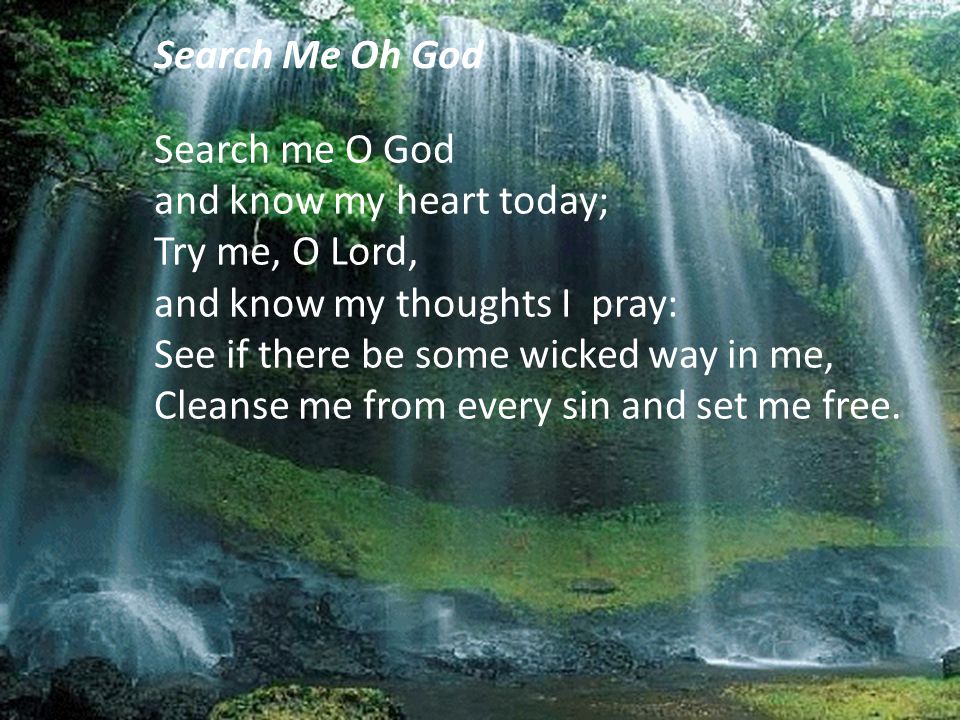 Search Me Oh God Search me O God. and know my heart today; Try me, O Lord, and know my thoughts I pray: