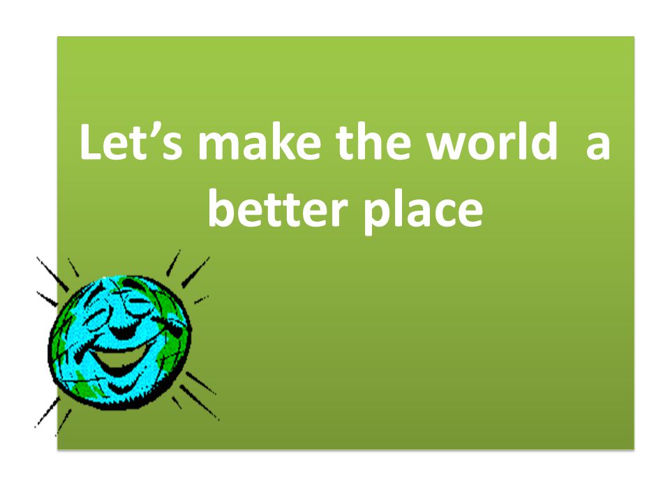 Let’s make the world a better place