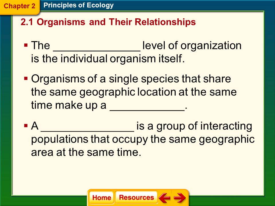 Chapter 2 Principles of Ecology. 2.1 Organisms and Their Relationships. The ______________ level of organization is the individual organism itself.