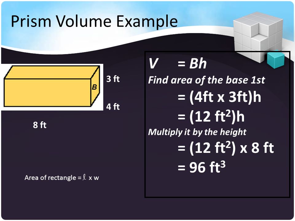 Prism Volume Example V = Bh = (4ft x 3ft)h = (12 ft2)h