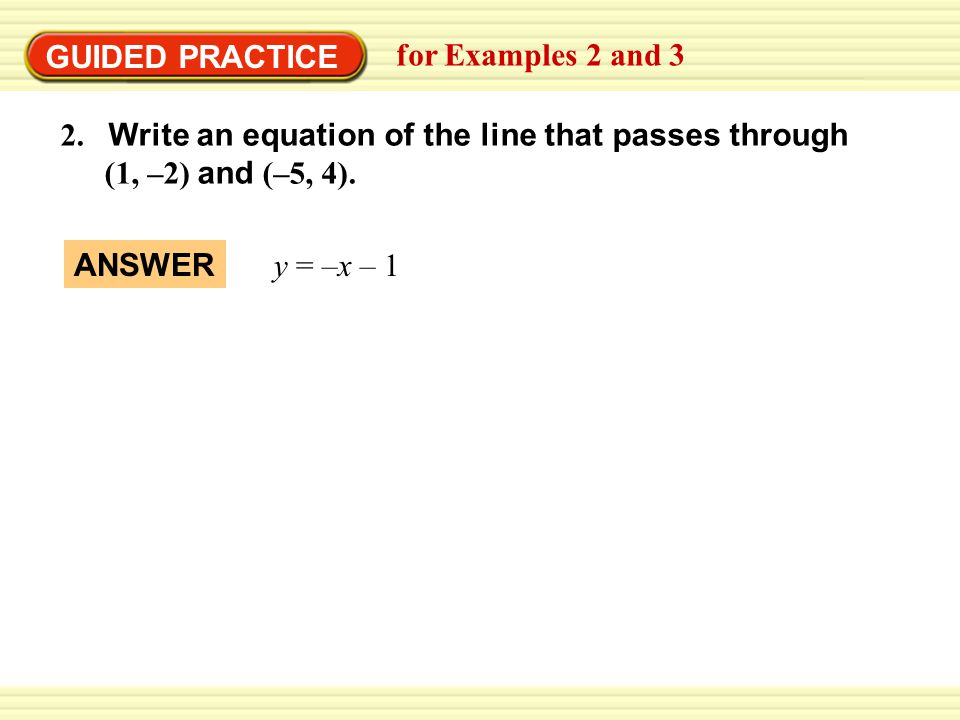 GUIDED PRACTICE for Examples 2 and Write an equation of the line that passes through (1, –2) and (–5, 4).