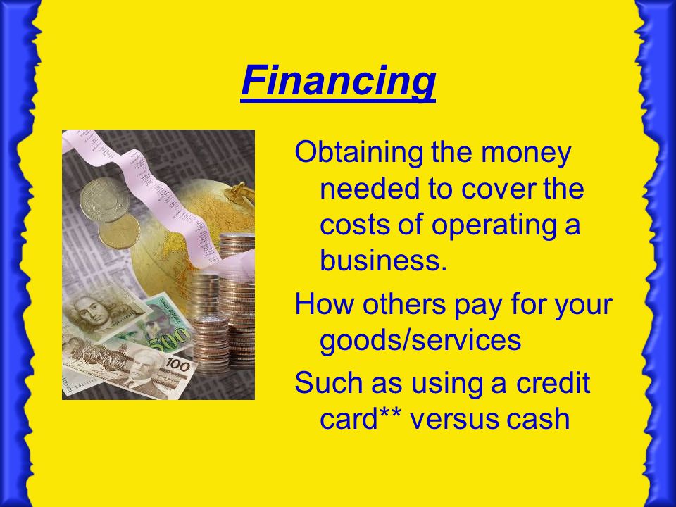Financing Obtaining the money needed to cover the costs of operating a business. How others pay for your goods/services.