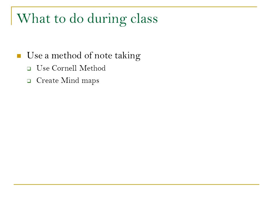 What to do during class Use a method of note taking Use Cornell Method