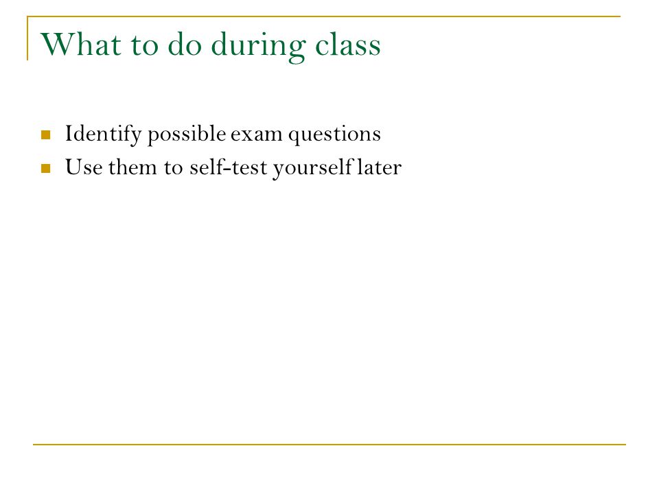 What to do during class Identify possible exam questions