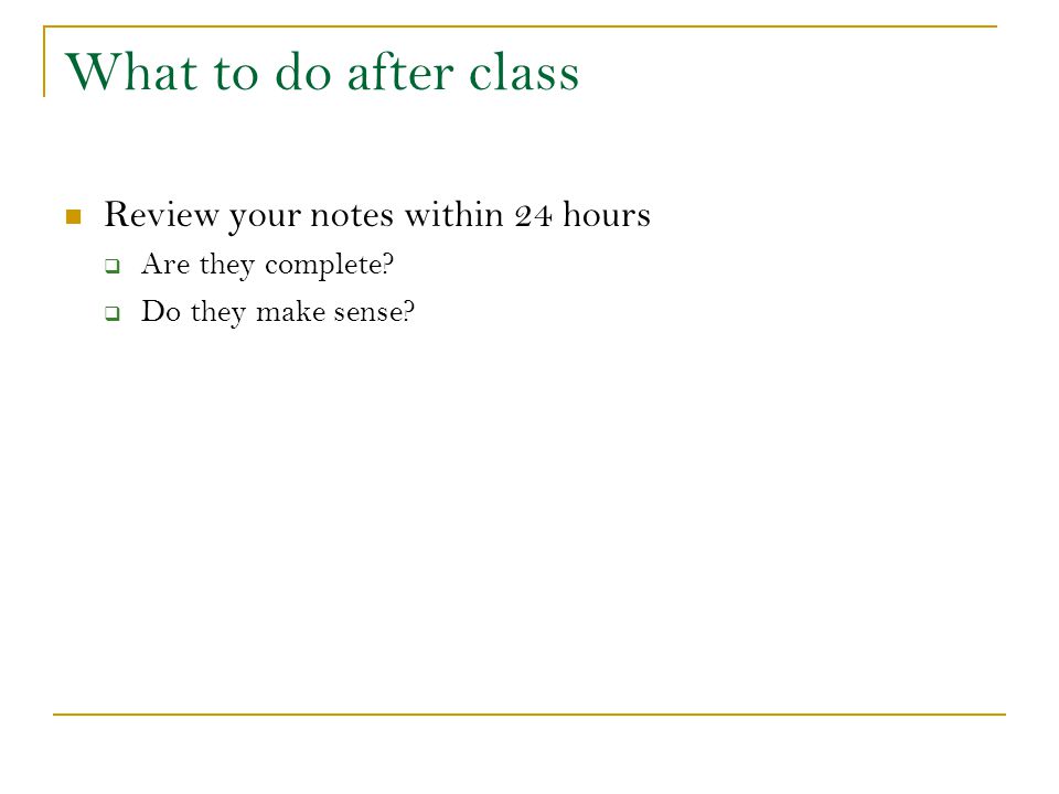 What to do after class Review your notes within 24 hours