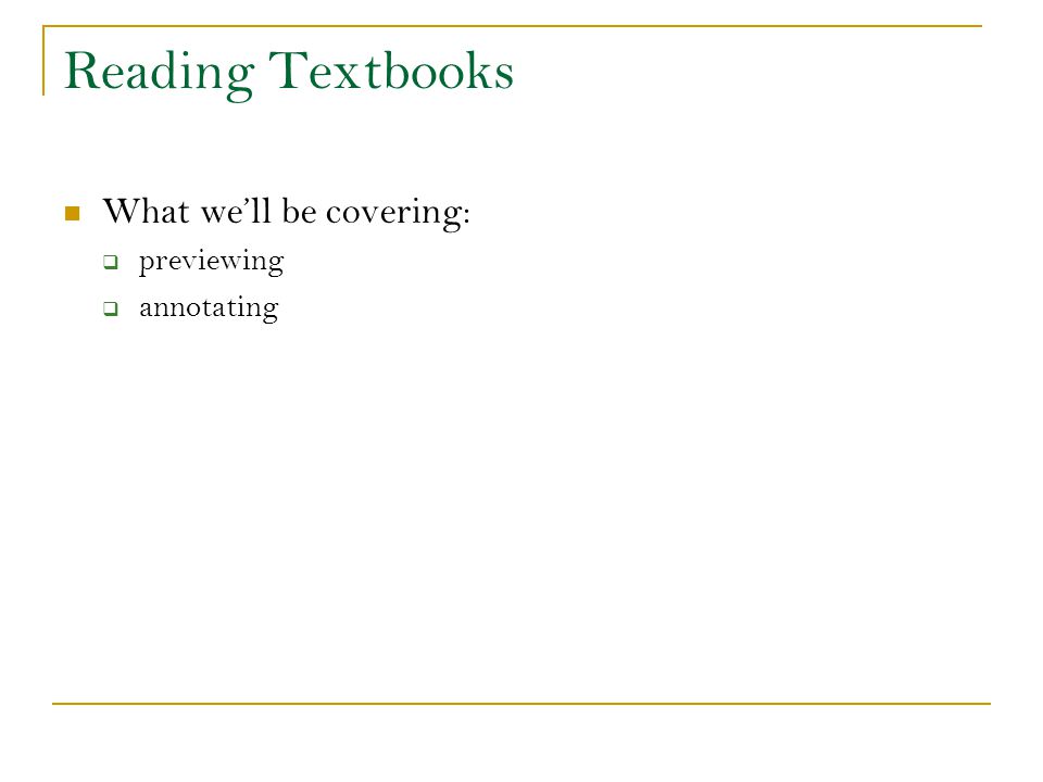 Reading Textbooks What we’ll be covering: previewing annotating