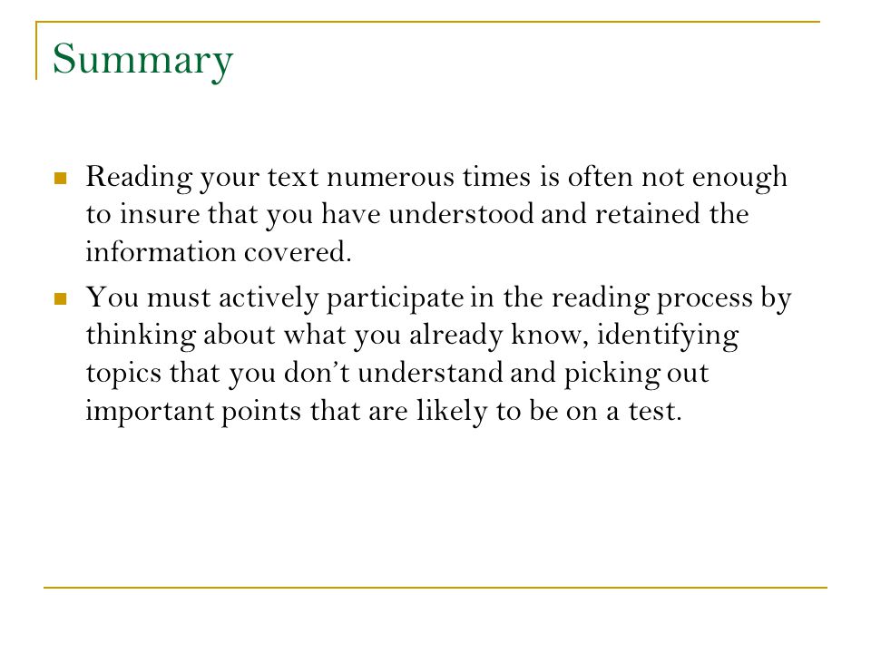 Summary Reading your text numerous times is often not enough to insure that you have understood and retained the information covered.