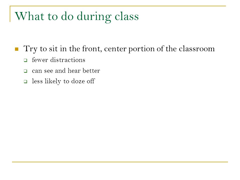 What to do during class Try to sit in the front, center portion of the classroom. fewer distractions.
