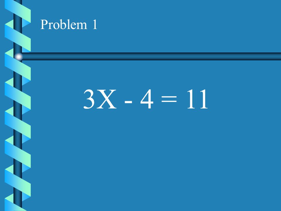 Problem 1 3X - 4 = 11