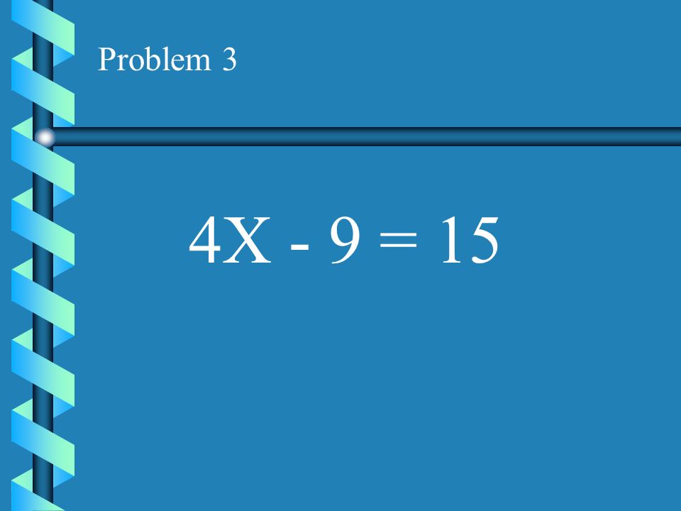 Problem 3 4X - 9 = 15