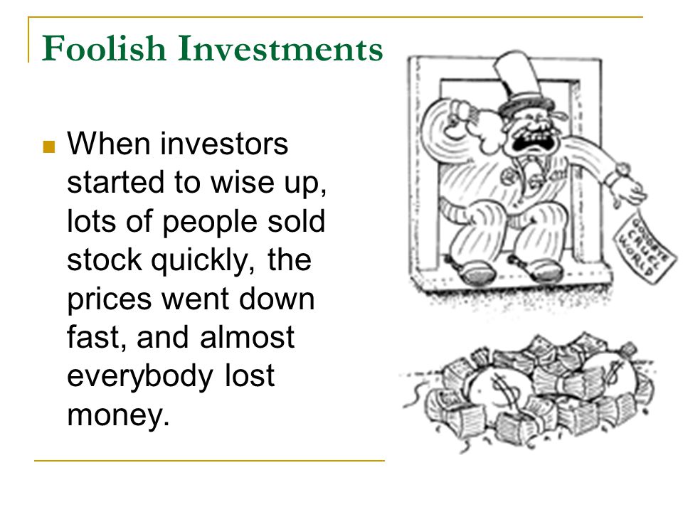 Foolish Investments When investors started to wise up, lots of people sold stock quickly, the prices went down fast, and almost everybody lost money.