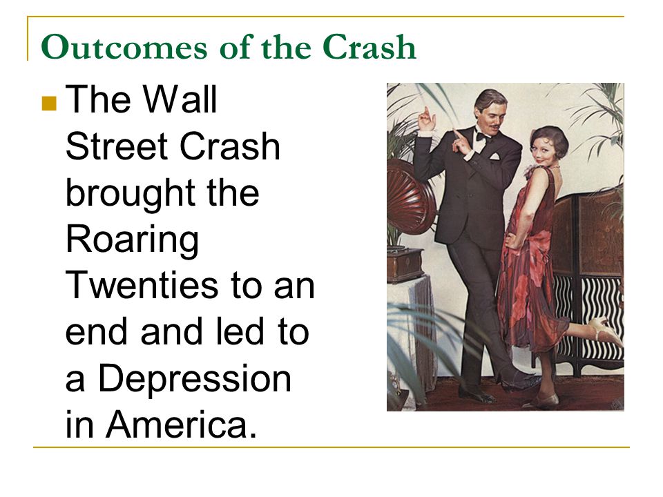 Outcomes of the Crash The Wall Street Crash brought the Roaring Twenties to an end and led to a Depression in America.