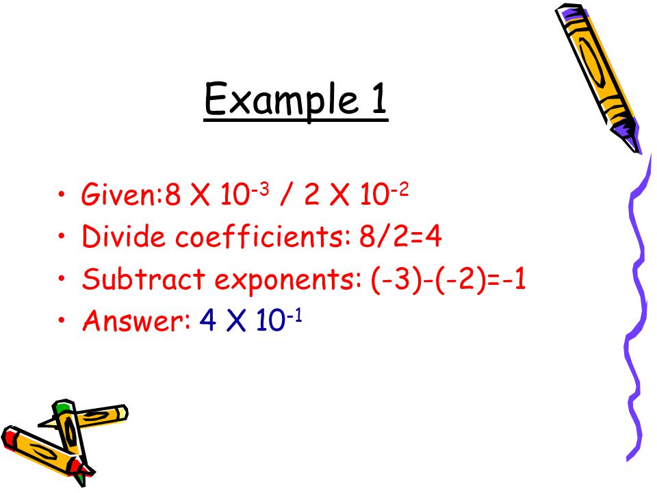 Example 1 Given:8 X 10-3 / 2 X 10-2 Divide coefficients: 8/2=4