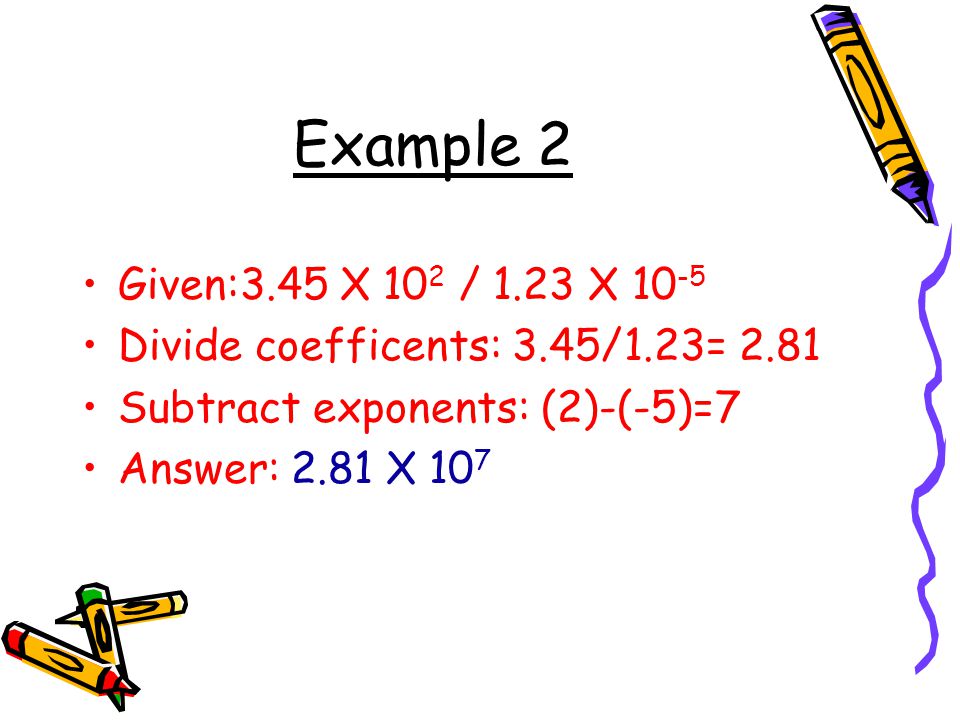 Example 2 Given:3.45 X 102 / 1.23 X Divide coefficents: 3.45/1.23= Subtract exponents: (2)-(-5)=7.