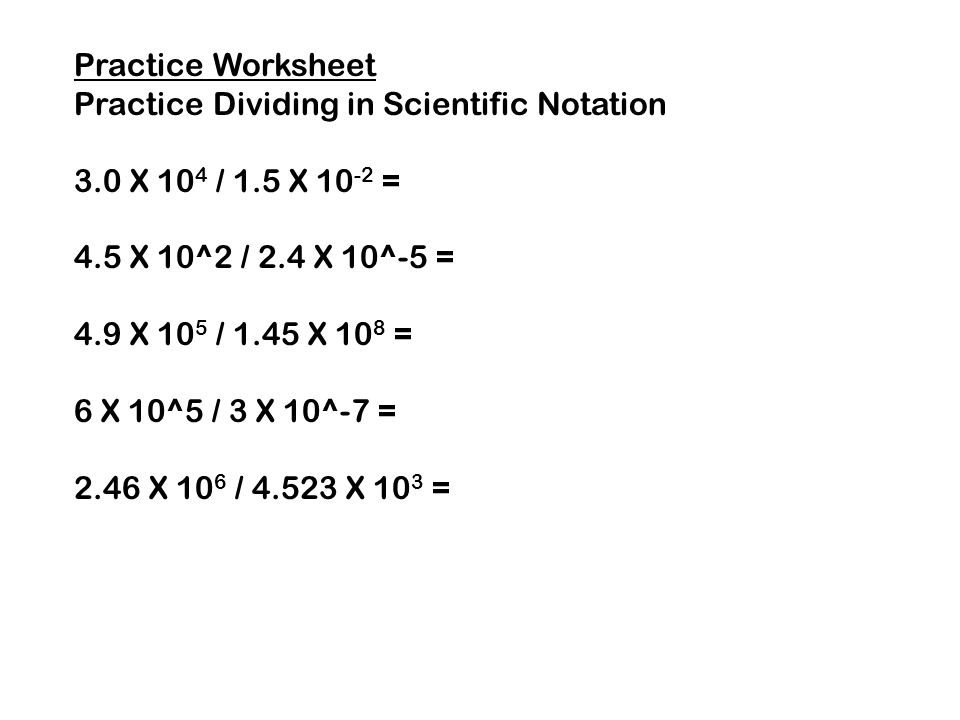Practice Worksheet Practice Dividing in Scientific Notation. 3.0 X 104 / 1.5 X 10-2 = 4.5 X 10^2 / 2.4 X 10^-5 =