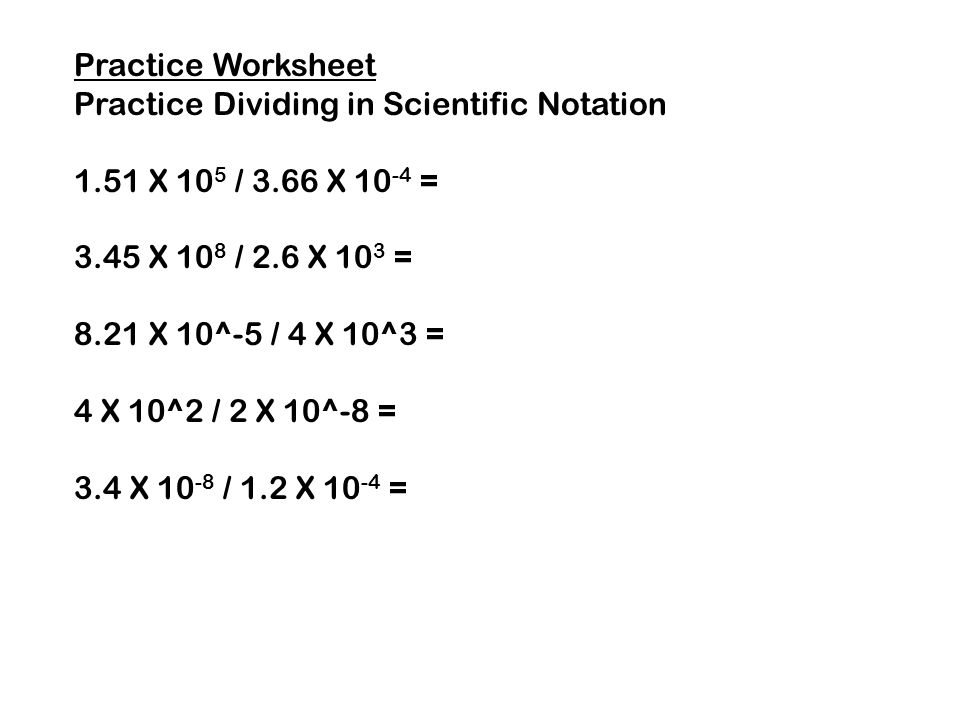 Practice Worksheet Practice Dividing in Scientific Notation X 105 / 3.66 X 10-4 = 3.45 X 108 / 2.6 X 103 =