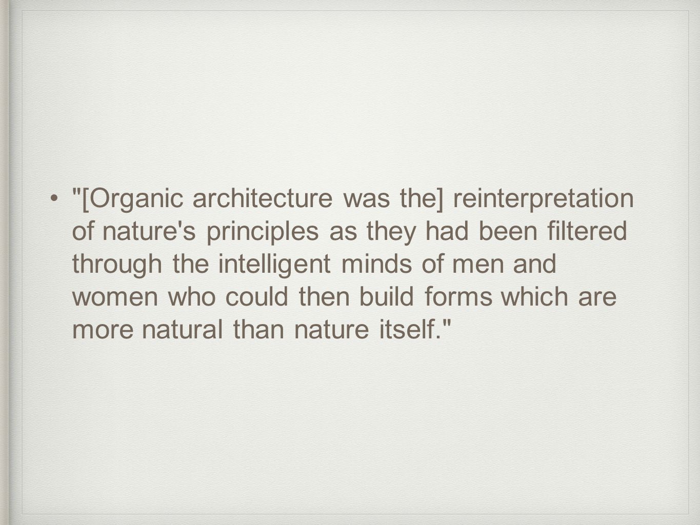 [Organic architecture was the] reinterpretation of nature s principles as they had been filtered through the intelligent minds of men and women who could then build forms which are more natural than nature itself.