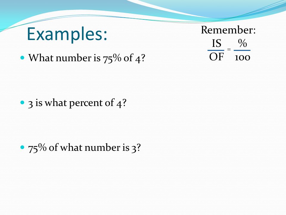 Examples: Remember: IS % OF 100 What number is 75% of 4