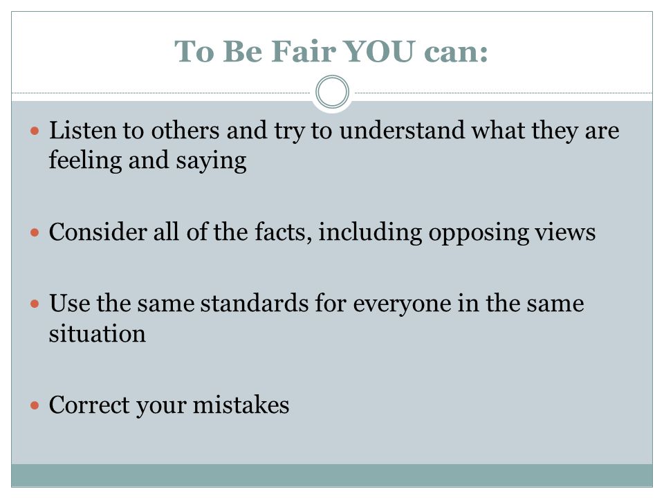 To Be Fair YOU can: Listen to others and try to understand what they are feeling and saying. Consider all of the facts, including opposing views.