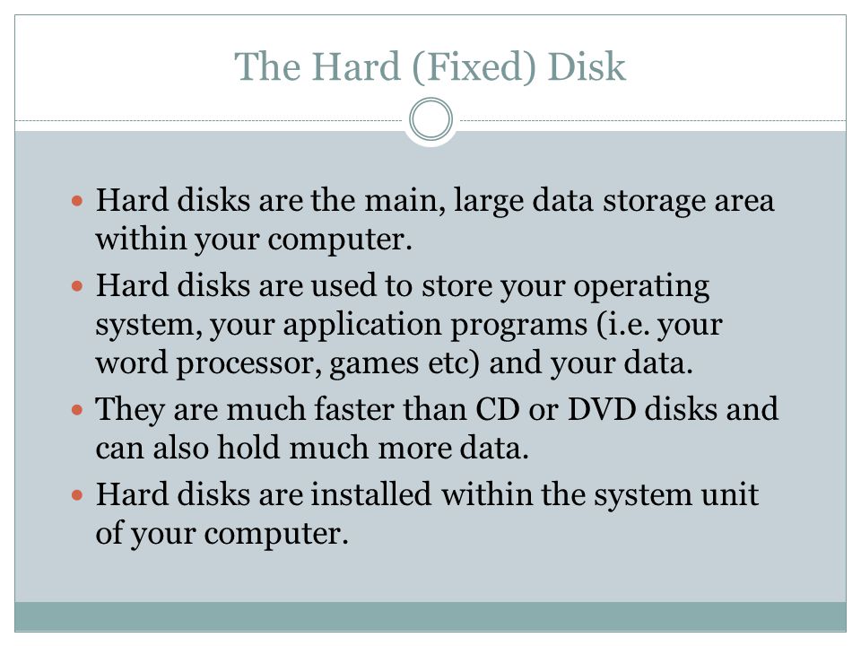 The Hard (Fixed) Disk Hard disks are the main, large data storage area within your computer.