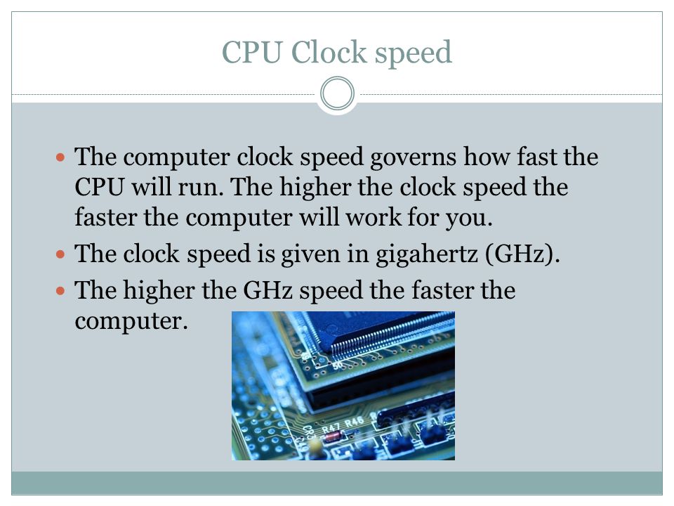 CPU Clock speed The computer clock speed governs how fast the CPU will run. The higher the clock speed the faster the computer will work for you.