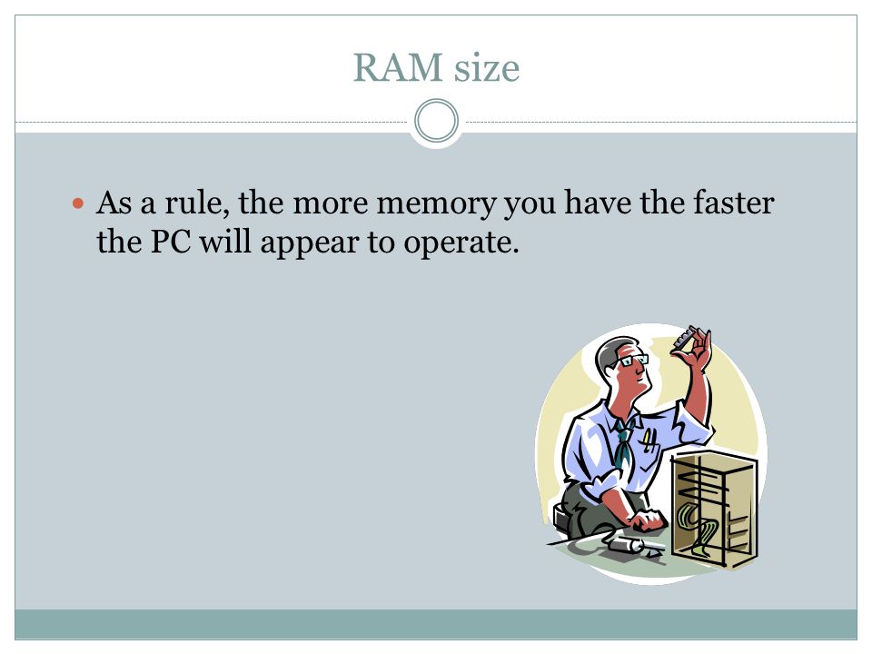 RAM size As a rule, the more memory you have the faster the PC will appear to operate.