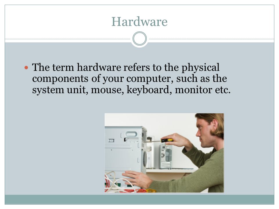 Hardware The term hardware refers to the physical components of your computer, such as the system unit, mouse, keyboard, monitor etc.