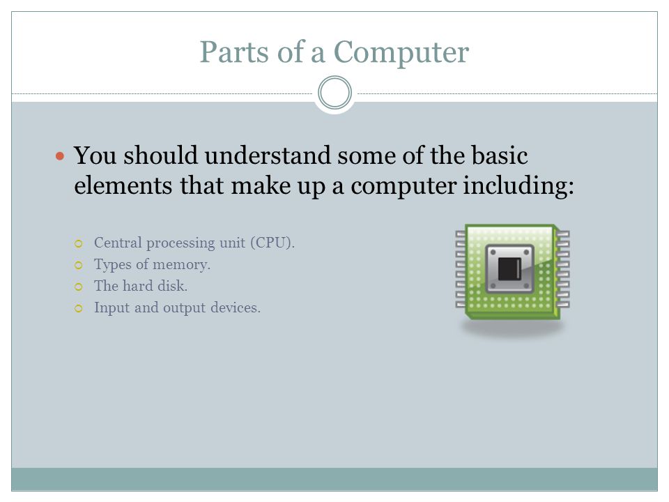 Parts of a Computer You should understand some of the basic elements that make up a computer including: