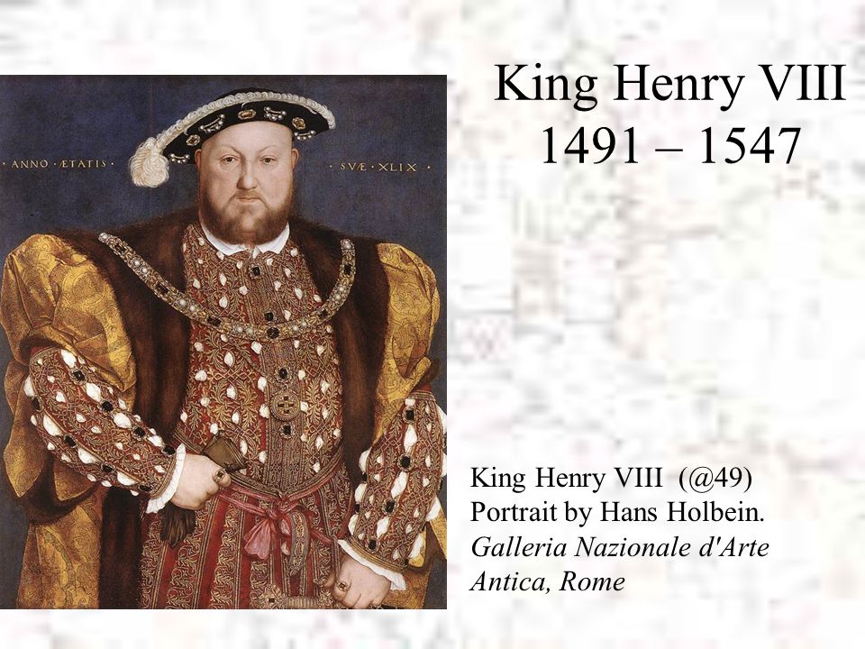 King Henry VIII 1491 – 1547 King Henry VIII Portrait by Hans Holbein.