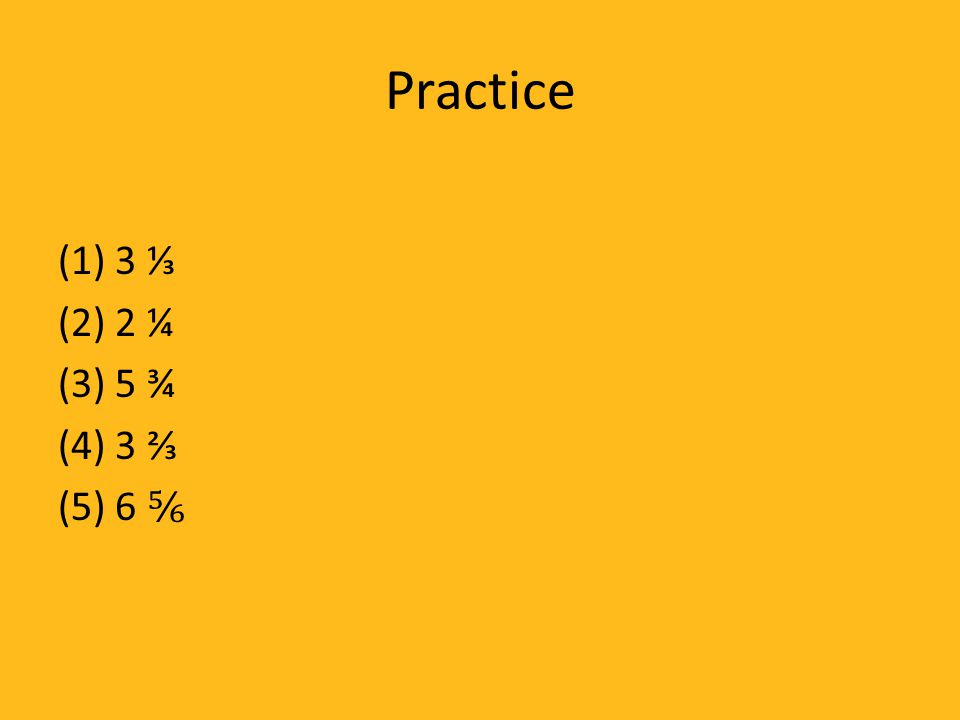 Practice (1) 3 ⅓ (2) 2 ¼ (3) 5 ¾ (4) 3 ⅔ (5) 6 ⅚